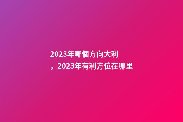 2023年哪個方向大利，2023年有利方位在哪里